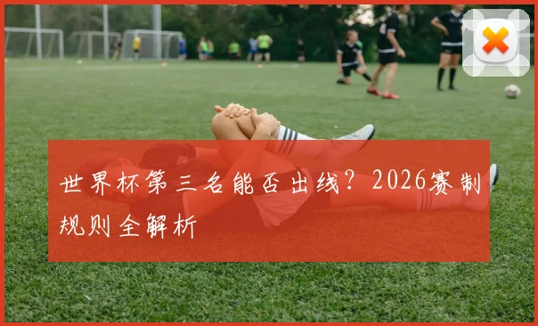 世界杯第三名能否出线？2026赛制规则全解析
