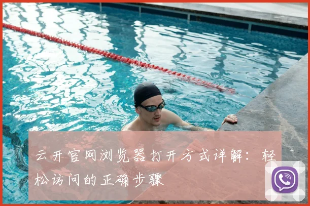 云开官网浏览器打开方式详解：轻松访问的正确步骤