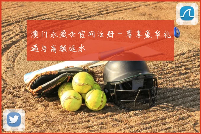 澳门永盈会官网注册 - 尊享豪华礼遇与高额返水