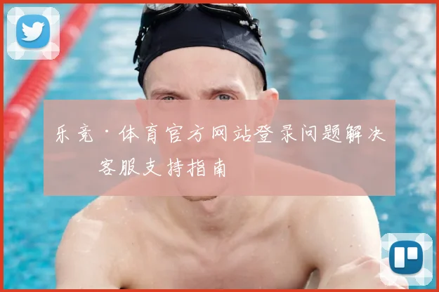 乐竞·体育官方网站登录问题解决与客服支持指南