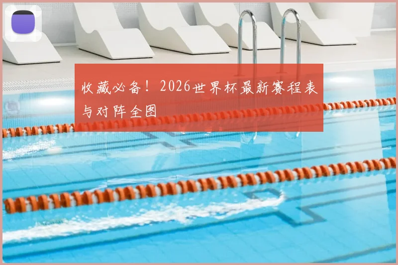 收藏必备！2026世界杯最新赛程表与对阵全图