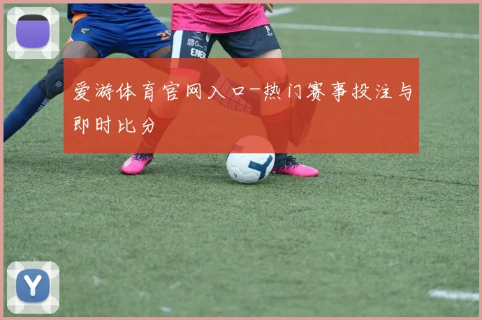 爱游体育官网入口-热门赛事投注与即时比分