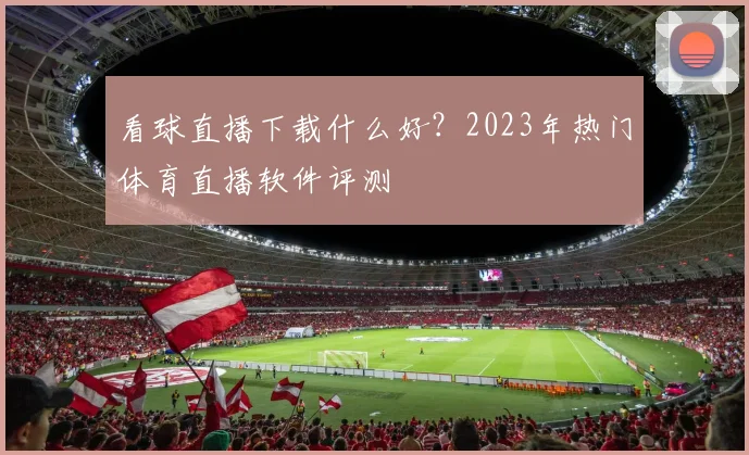 看球直播下载什么好？2023年热门体育直播软件评测