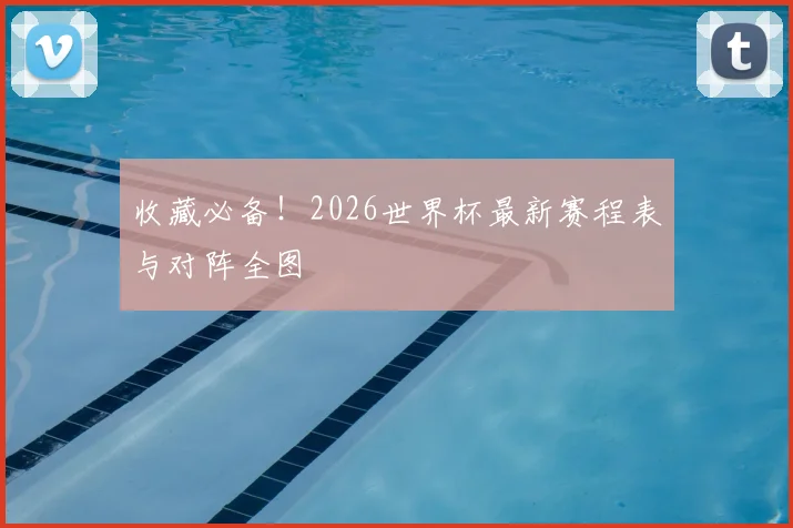 收藏必备！2026世界杯最新赛程表与对阵全图