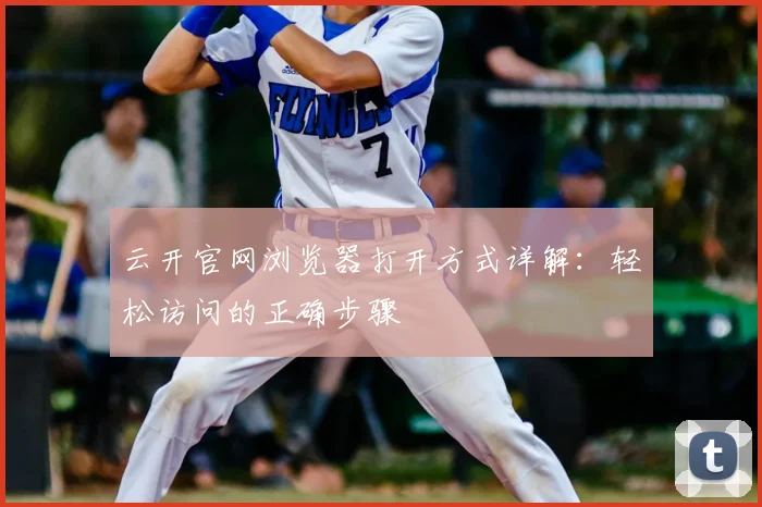 云开官网浏览器打开方式详解：轻松访问的正确步骤