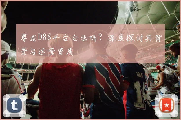 尊龙D88平台合法吗？深度探讨其背景与运营资质
