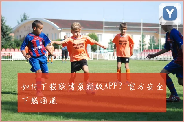 如何下载欧博最新版APP？官方安全下载通道
