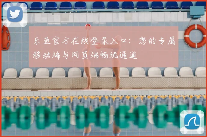 乐鱼官方在线登录入口：您的专属移动端与网页端畅玩通道