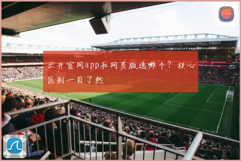 云开官网app和网页版选哪个？核心区别一目了然