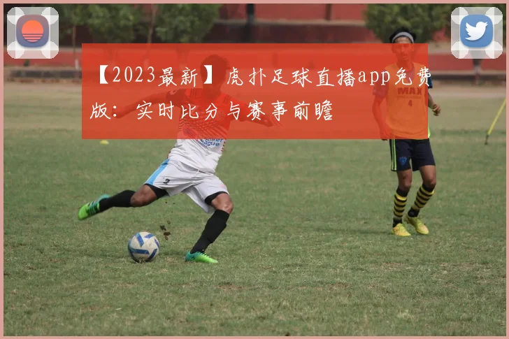 【2023最新】虎扑足球直播app免费版：实时比分与赛事前瞻