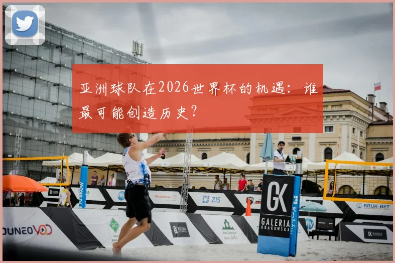 亚洲球队在2026世界杯的机遇：谁最可能创造历史？