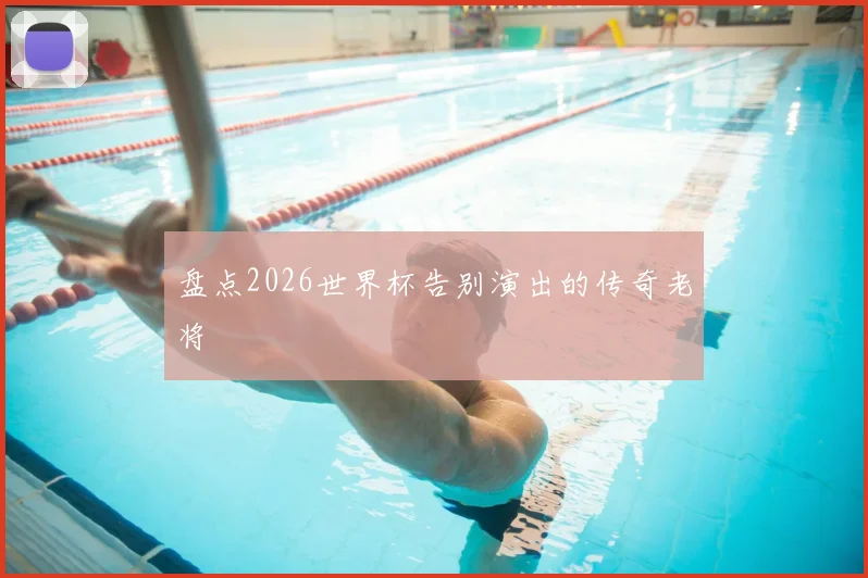 盘点2026世界杯告别演出的传奇老将
