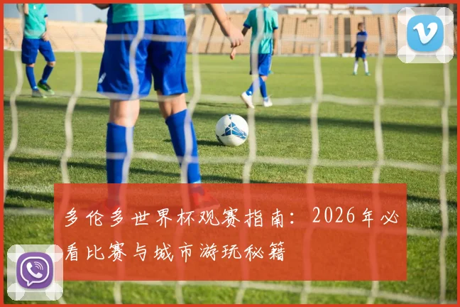 多伦多世界杯观赛指南：2026年必看比赛与城市游玩秘籍