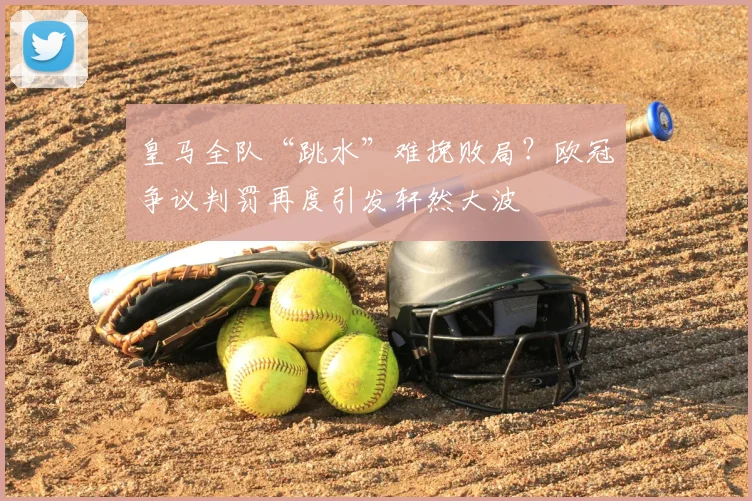 皇马全队“跳水”难挽败局？欧冠争议判罚再度引发轩然大波