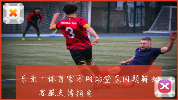 乐竞·体育官方网站登录问题解决与客服支持指南