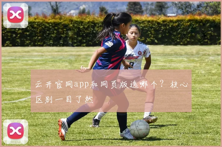 云开官网app和网页版选哪个？核心区别一目了然