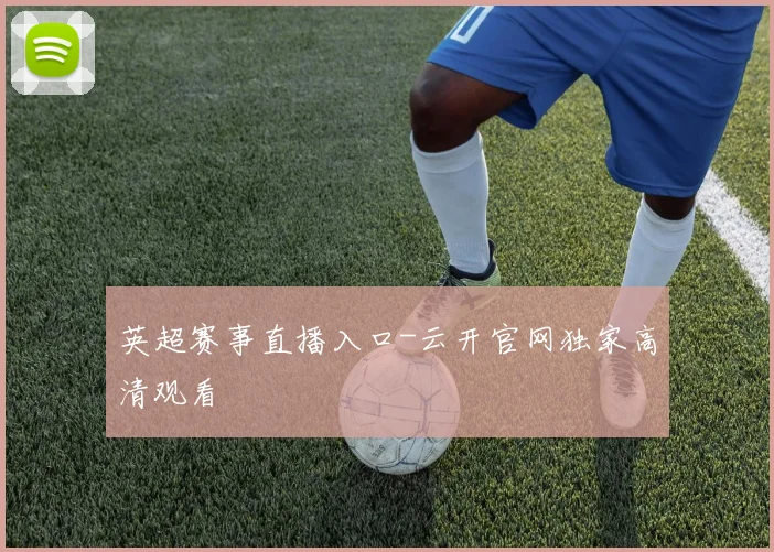 英超赛事直播入口-云开官网独家高清观看