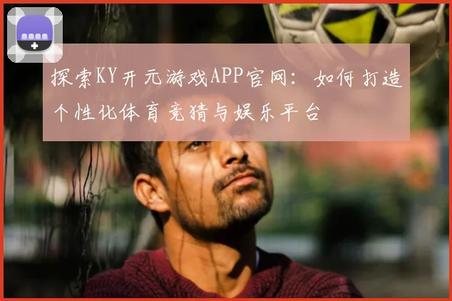 探索KY开元游戏APP官网：如何打造个性化体育竞猜与娱乐平台