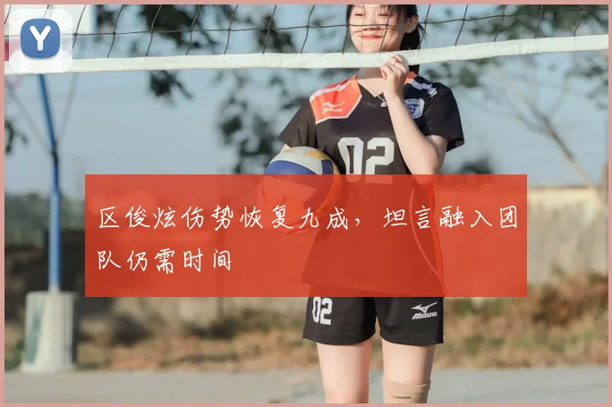 区俊炫伤势恢复九成，坦言融入团队仍需时间