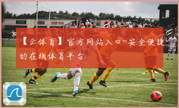 【云体育】官方网站入口-安全便捷的在线体育平台