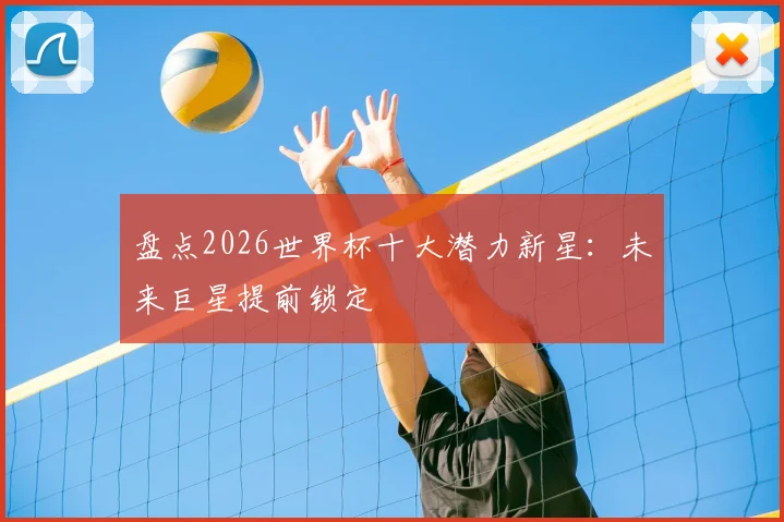盘点2026世界杯十大潜力新星：未来巨星提前锁定