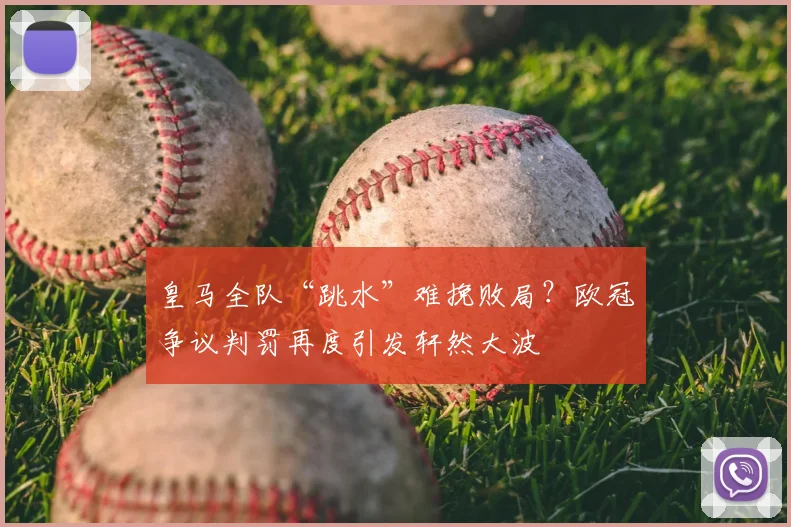 皇马全队“跳水”难挽败局？欧冠争议判罚再度引发轩然大波